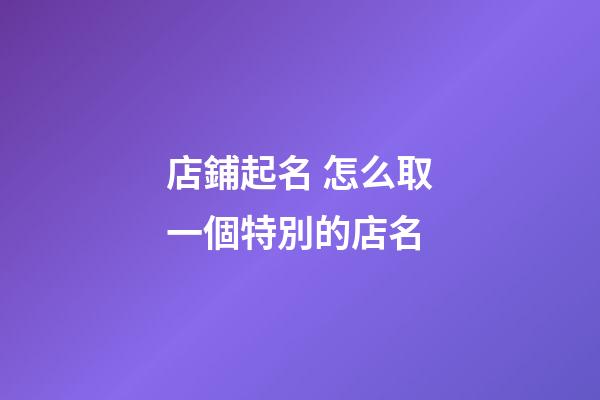 店鋪起名 怎么取一個特別的店名-第1張-店鋪起名-玄機派
